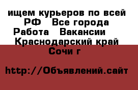 ищем курьеров по всей РФ - Все города Работа » Вакансии   . Краснодарский край,Сочи г.